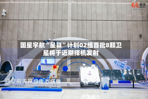 国星宇航“星算”计划02组首批8颗卫星将于近期择机发射