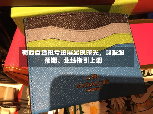 梅西百货扭亏进展显现曙光，财报超预期、业绩指引上调