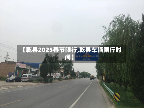 【乾县2025春节限行,乾县车辆限行时间】-第3张图片