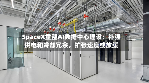 SpaceX重整AI数据中心建设：补强供电和冷却冗余，扩张速度或放缓