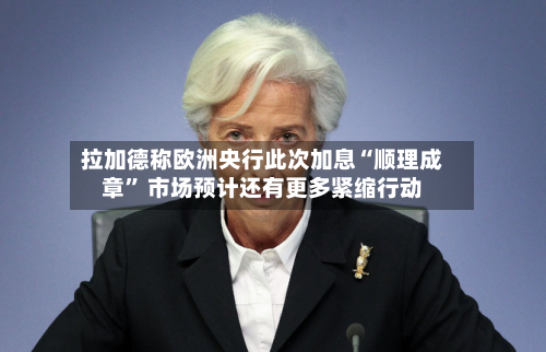 拉加德称欧洲央行此次加息“顺理成章” 市场预计还有更多紧缩行动-第1张图片