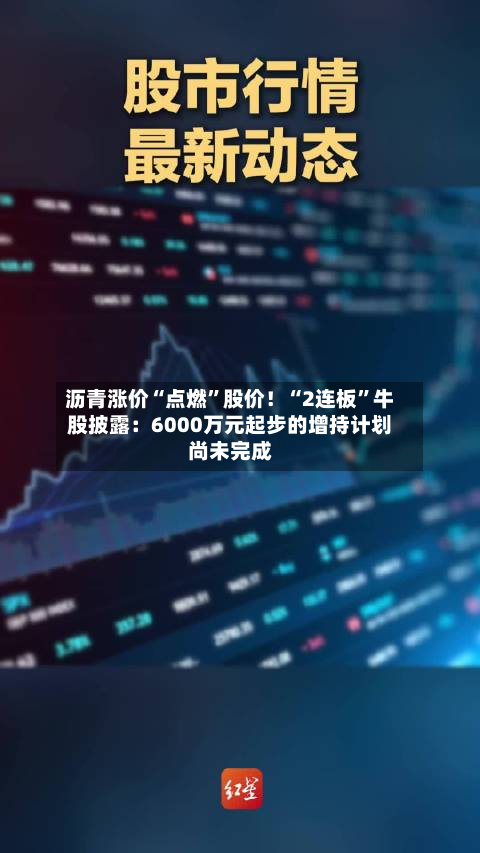 沥青涨价“点燃”股价！“2连板”牛股披露：6000万元起步的增持计划尚未完成