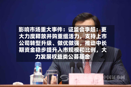 影响市场重大事件：证监会李超：更大力度释放并购重组活力	，支持上市公司转型升级、做优做强，推动中长期资金稳步提升入市规模和比例，大力发展权益类公募基金-第2张图片