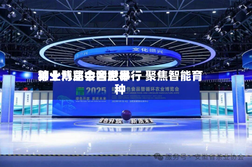 第十八届中国世界
种业博览会合肥举行 聚焦智能育种