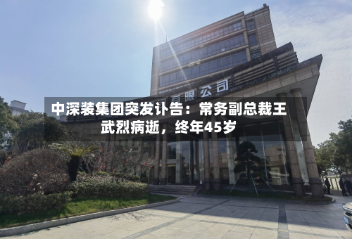 中深装集团突发讣告：常务副总裁王武烈病逝，终年45岁-第2张图片
