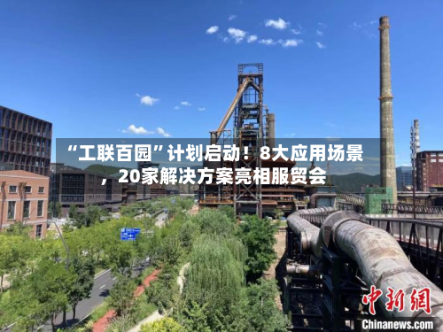 “工联百园”计划启动！8大应用场景，20家解决方案亮相服贸会