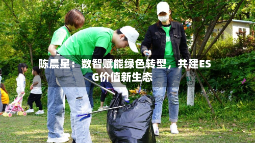 陈晨星：数智赋能绿色转型	，共建ESG价值新生态-第2张图片