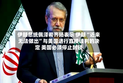 伊朗总统佩泽希齐扬表示 伊朗“近来无法做出”与美国进行直接谈判的决定 美国必须停止封锁-第2张图片
