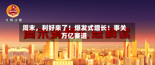 周末，利好来了！爆发式增长！事关万亿赛道-第3张图片