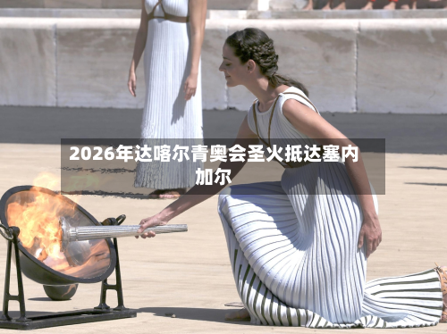 2026年达喀尔青奥会圣火抵达塞内加尔-第2张图片
