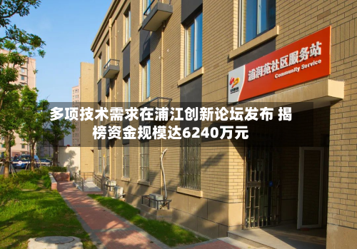 多项技术需求在浦江创新论坛发布 揭榜资金规模达6240万元