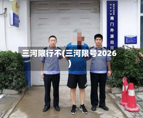 三河限行不(三河限号2026)-第2张图片