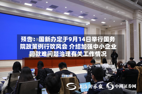 预告：国新办定于9月14日举行国务院政策例行吹风会 介绍加强中小企业回款难问题治理有关工作情况