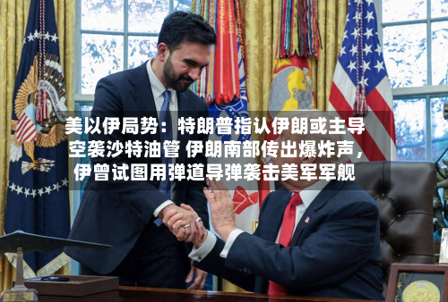 美以伊局势:特朗普指认伊朗或主导空袭沙特油管 伊朗南部传出爆炸声,伊曾试图用弹道导弹袭击美军军舰