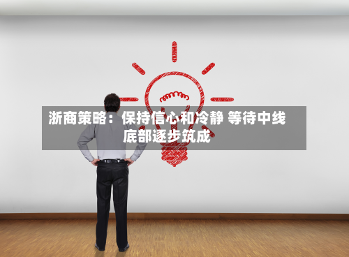 浙商策略:保持信心和冷静 等待中线底部逐步筑成