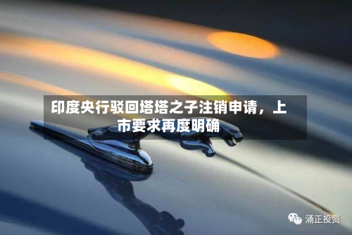 印度央行驳回塔塔之子注销申请，上市要求再度明确