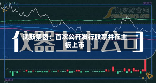 沈鼓集团：首次公开发行股票并在主板上市-第3张图片
