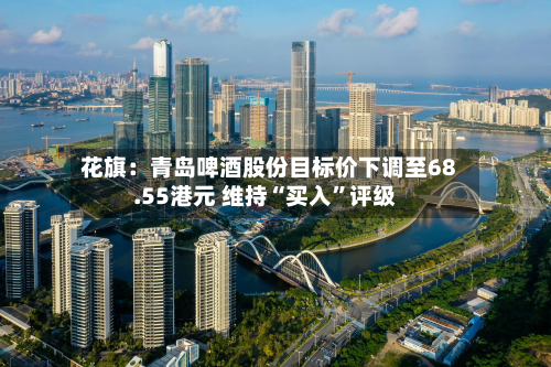 花旗：青岛啤酒股份目标价下调至68.55港元 维持“买入	”评级-第1张图片