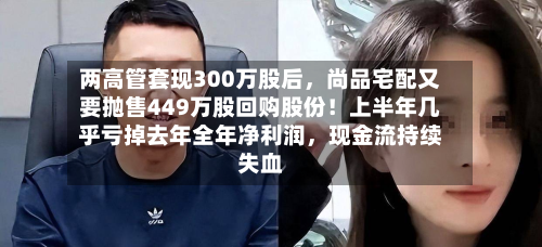 两高管套现300万股后，尚品宅配又要抛售449万股回购股份！上半年几乎亏掉去年全年净利润	，现金流持续失血-第2张图片