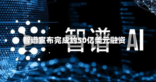 智谱宣布完成约50亿美元融资