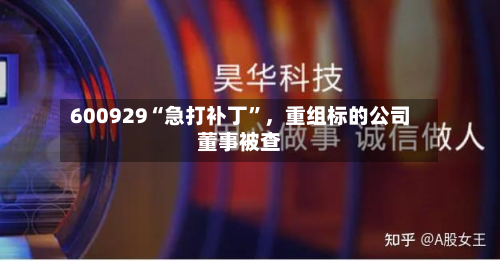 600929“急打补丁”，重组标的公司董事被查-第2张图片