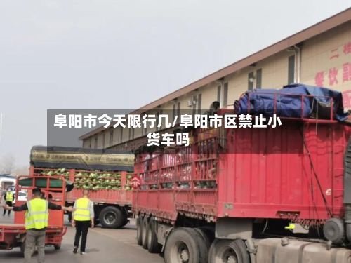 阜阳市今天限行几/阜阳市区禁止小货车吗