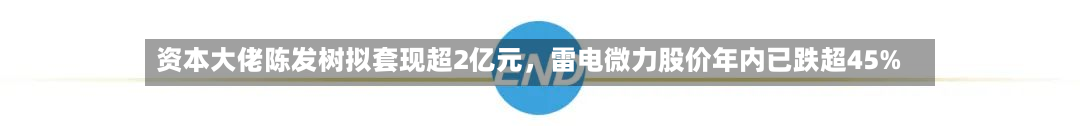 资本大佬陈发树拟套现超2亿元，雷电微力股价年内已跌超45%-第2张图片