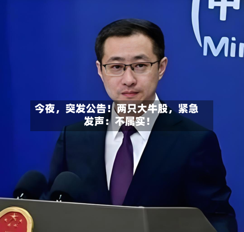 今夜，突发公告！两只大牛股，紧急发声：不属实！