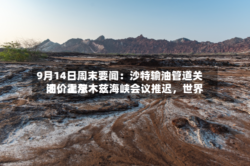 9月14日周末要闻：沙特输油管道关闭，霍尔木兹海峡会议推迟，世界油价上涨-第1张图片