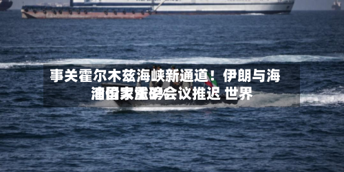 事关霍尔木兹海峡新通道！伊朗与海湾国家重磅会议推迟 世界油价大涨3%-第1张图片