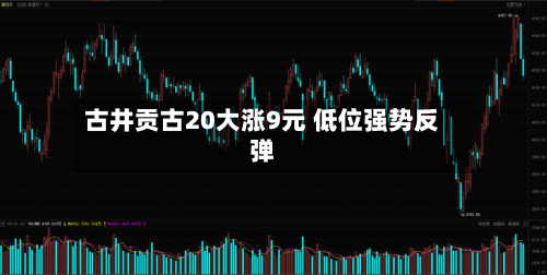 古井贡古20大涨9元 低位强势反弹-第2张图片