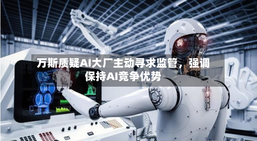 万斯质疑AI大厂主动寻求监管，强调保持AI竞争优势