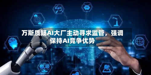 万斯质疑AI大厂主动寻求监管，强调保持AI竞争优势-第2张图片