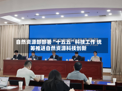 自然资源部部署“十五五	”科技工作 统筹推进自然资源科技创新-第1张图片