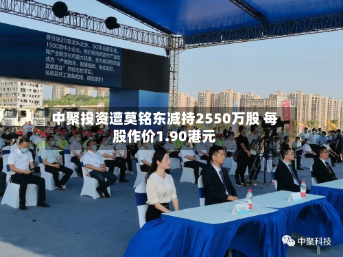 中聚投资遭莫铭东减持2550万股 每股作价1.90港元-第1张图片