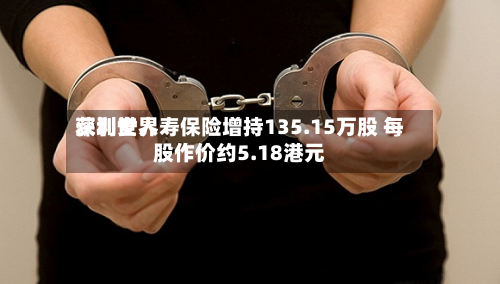 深圳世界获利安人寿保险增持135.15万股 每股作价约5.18港元-第1张图片