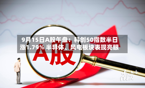 9月15日A股午盘：科创50指数半日涨1.79% 半导体、风电板块表现亮眼