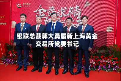 银联总裁郭大勇履新上海黄金交易所党委书记-第2张图片