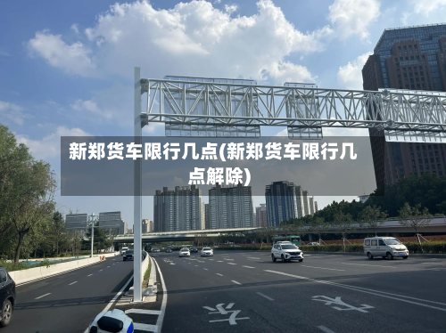 新郑货车限行几点(新郑货车限行几点解除)-第2张图片