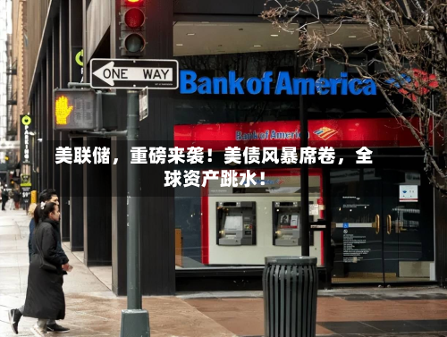 美联储,重磅来袭!美债风暴席卷,全球资产跳水!