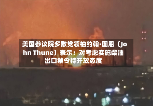 美国参议院多数党领袖约翰·图恩(John Thune)表示:对考虑实施柴油出口禁令持开放态度
