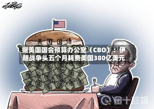 据美国国会预算办公室(CBO):伊朗战争头五个月耗费美国380亿美元-第2张图片
