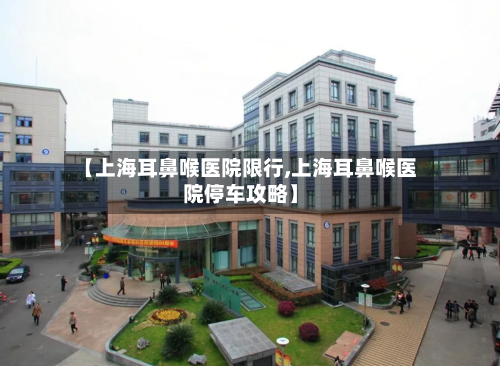 【上海耳鼻喉医院限行,上海耳鼻喉医院停车攻略】