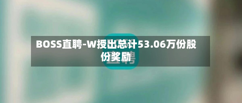 BOSS直聘-W授出总计53.06万份股份奖励-第1张图片