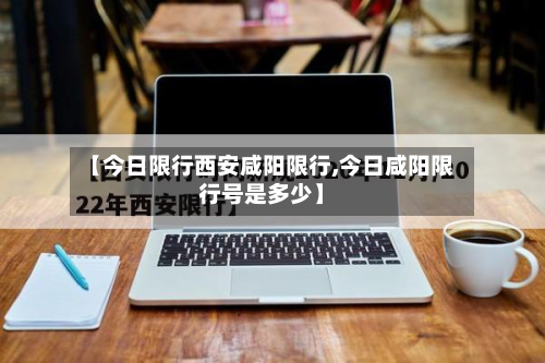 【今日限行西安咸阳限行,今日咸阳限行号是多少】-第1张图片