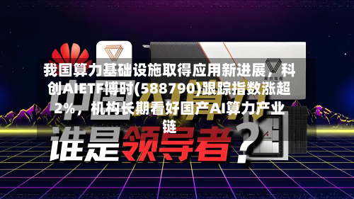 我国算力基础设施取得应用新进展,科创AIETF博时(588790)跟踪指数涨超2%,机构长期看好国产AI算力产业链