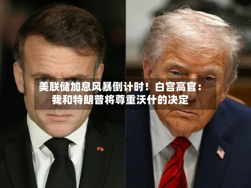 美联储加息风暴倒计时!白宫高官:我和特朗普将尊重沃什的决定-第2张图片