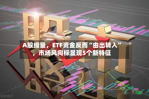 A股缩量，ETF资金反而“由出转入”，市场风向标显现5个新特征-第2张图片