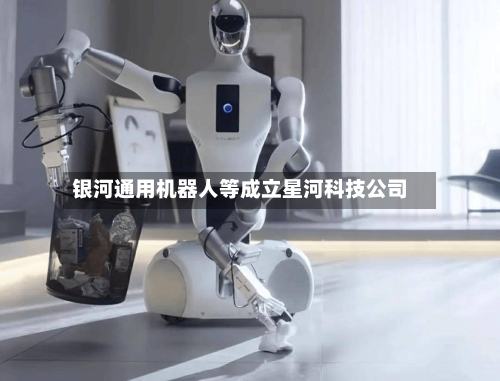 银河通用机器人等成立星河科技公司-第2张图片