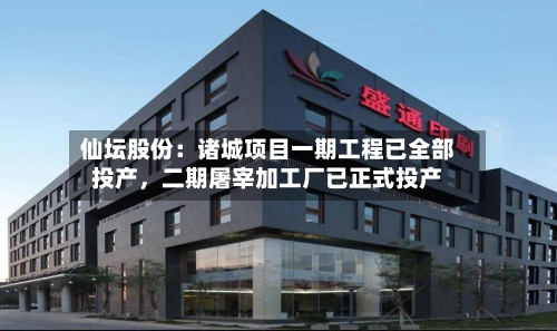 仙坛股份：诸城项目一期工程已全部投产，二期屠宰加工厂已正式投产-第2张图片